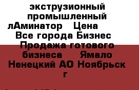 экструзионный промышленный лАминатор › Цена ­ 100 - Все города Бизнес » Продажа готового бизнеса   . Ямало-Ненецкий АО,Ноябрьск г.